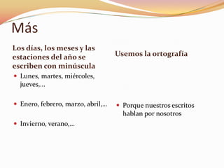 Más
Los días, los meses y las
estaciones del año se              Usemos la ortografía
escriben con minúscula
 Lunes, martes, miércoles,
  jueves,...

 Enero, febrero, marzo, abril,…    Porque nuestros escritos
                                     hablan por nosotros
 Invierno, verano,…
 