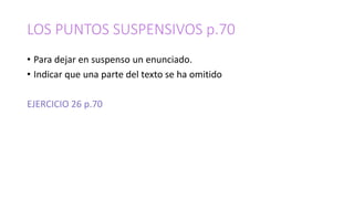 LOS PUNTOS SUSPENSIVOS p.70
• Para dejar en suspenso un enunciado.
• Indicar que una parte del texto se ha omitido
EJERCICIO 26 p.70
 