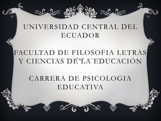 UNIVERSIDAD CENTRAL DEL
ECUADOR
FACULTAD DE FILOSOFIA LETRAS
Y CIENCIAS DE LA EDUCACIÓN
CARRERA DE PSICOLOGIA
EDUCATIVA
 