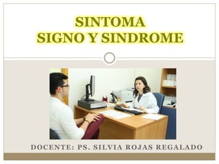 DOCENTE: PS. SILVIA ROJAS REGALADO
SINTOMA
SIGNO Y SINDROME
 