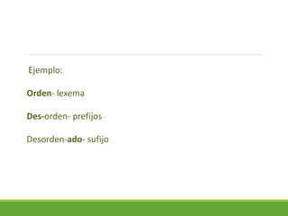 Ejemplo:
Orden- lexema
Des-orden- prefijos
Desorden-ado- sufijo
 
