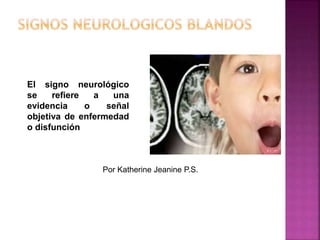 El signo neurológico 
se refiere a una 
evidencia o señal 
objetiva de enfermedad 
o disfunción 
Por Katherine Jeanine P.S. 
 