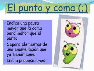 El punto y coma (;)
 Indica una pausa
mayor que la coma
pero menor que el
punto
 Separa elementos de
una enumeración que
ya tienen coma
 Inicia proposiciones
 