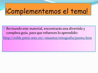 ¡Complementemos el tema!
 Revisando este material, encontrarás una divertida y
completa guía, para que refuerces lo aprendido:
http://roble.pntic.mec.es/~msanto1/ortografia/puntu.htm
 