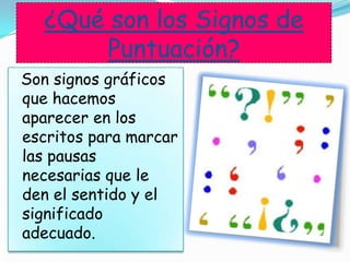 ¿Qué son los Signos de
Puntuación?
Son signos gráficos
que hacemos
aparecer en los
escritos para marcar
las pausas
necesarias que le
den el sentido y el
significado
adecuado.
 