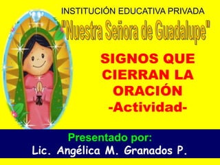 INSTITUCIÓN EDUCATIVA PRIVADA
Presentado por:
Lic. Angélica M. Granados P.
SIGNOS QUE
CIERRAN LA
ORACIÓN
-Actividad-
 