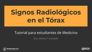 www.radiologia2cero.com
Signos Radiológicos
en el Tórax
Tutorial para estudiantes de Medicina
Dra. Silvana F Ciardullo
 