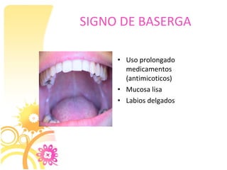 SIGNO DE BASERGA

     • Uso prolongado
       medicamentos
       (antimicoticos)
     • Mucosa lisa
     • Labios delgados
 
