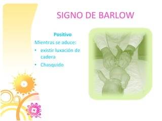 SIGNO DE BARLOW
         Positivo
Mientras se aduce:
• existir luxación de
  cadera
• Chasquido
 