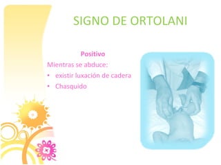 SIGNO DE ORTOLANI

            Positivo
Mientras se abduce:
• existir luxación de cadera
• Chasquido
 