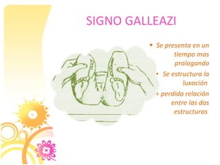 SIGNO GALLEAZI
          Se presenta en un
                 tiempo mas
                 prologando
           • Se estructura la
                    luxación
           + perdida relación
                entre las dos
                 estructuras
 