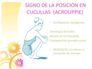 SIGNO DE LA POSICIÓN EN
 CUCLILLAS (ACROUPPIE)
         • Cardiopatías cianógenos.

         Tetralogía de Fallot
         Atresia de la tricúspide
         Transposición grandes vasos

         • RESPUESTA a la disnea y
           sensación de sincope.
 