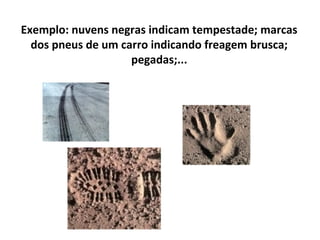 Exemplo: nuvens negras indicam tempestade; marcas
dos pneus de um carro indicando freagem brusca;
pegadas;...
 