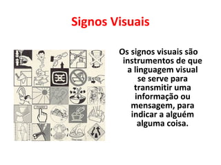 Signos Visuais
Os signos visuais são
instrumentos de que
a linguagem visual
se serve para
transmitir uma
informação ou
mensagem, para
indicar a alguém
alguma coisa.
 