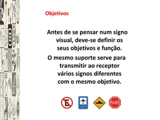 Objetivos
 Antes de se pensar num signo
visual, deve-se definir os
seus objetivos e função.
O mesmo suporte serve para
transmitir ao receptor
vários signos diferentes
com o mesmo objetivo.
 
