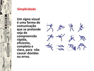 Simplicidade
Um signo visual
é uma forma de
comunicação
que se pretende
seja de
compreensão
rápida,
eficiente,
completa e
clara, para não
causar dúvidas
ou erros.
 