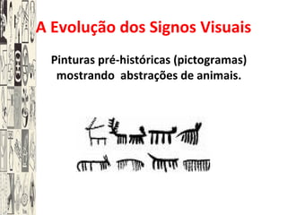 A Evolução dos Signos Visuais Pinturas pré-históricas (pictogramas) mostrando  abstrações de animais. 