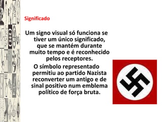 Significado Um signo visual só funciona se tiver um único significado, que se mantém durante muito tempo e é reconhecido pelos receptores. O símbolo representado permitiu ao partido Nazista reconverter um antigo e de sinal positivo num emblema político de força bruta. 