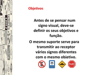 Objetivos   Antes de se pensar num signo visual, deve-se definir os seus objetivos e função. O mesmo suporte serve para transmitir ao receptor vários signos diferentes com o mesmo objetivo. 