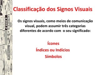 A Classificação dos Signos Visuais Os signos visuais, como meios de comunicação visual, podem assumir três categorias diferentes de acordo com  o seu significado: Ícones  Índices ou Indícios  Símbolos 