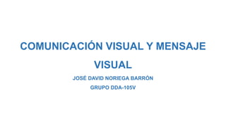 COMUNICACIÓN VISUAL Y MENSAJE
VISUAL
JOSÉ DAVID NORIEGA BARRÓN
GRUPO DDA-105V
 