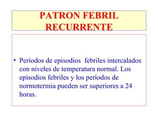 Períodos de episodios  febriles intercalados con niveles de temperatura normal. Los episodios febriles y los períodos de normotermia pueden ser superiores a 24 horas.  PATRON FEBRIL RECURRENTE 