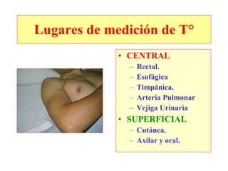 Lugares de medición de T° CENTRAL Rectal. Esofágica Timpánica. Arteria Pulmonar Vejiga Urinaria SUPERFICIAL Cutánea. Axilar y oral. 