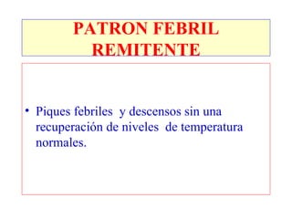 PATRON FEBRIL
          REMITENTE


• Piques febriles y descensos sin una
  recuperación de niveles de temperatura
  normales.
 