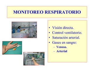 MONITOREO RESPIRATORIO


           •   Visión directa.
           •   Control ventilatorio.
           •   Saturación arterial.
           •   Gases en sangre:
               – Venoso.
               – Arterial
 