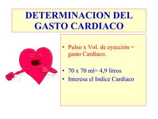 DETERMINACION DEL
 GASTO CARDIACO

     • Pulso x Vol. de eyección =
       gasto Cardíaco.

     • 70 x 70 ml= 4,9 litros
     • Interesa el Indice Cardíaco
 