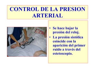 CONTROL DE LA PRESION
     ARTERIAL

          • Se hace bajar la
            presión del reloj.
          • La presión sistólica
            coincide con la
            aparición del primer
            ruido a través del
            estetoscopio.
 