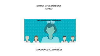 UNIDADI: ENFERMERÍABÁSICA
SEMANAI
Tema: Introducción a la Enfermería
LCDA.ZOILACASTILLO GONZÁLEZ
 