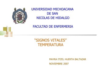UNIVERSIDAD MICHOACANA  DE SAN  NICOLAS DE HIDALGO FACULTAD DE ENFERMERIA “ SIGNOS VITALES” TEMPERATURA MAYRA ITZEL HUERTA BALTAZAR NOVIEMBRE 2007 
