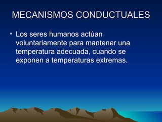 MECANISMOS CONDUCTUALES Los seres humanos actúan voluntariamente para mantener una temperatura adecuada, cuando se exponen a temperaturas extremas. 