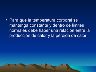 Para que la temperatura corporal se mantenga constante y dentro de limites normales debe haber una relación entre la producción de calor y la pérdida de calor. 
