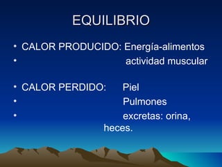 EQUILIBRIO CALOR PRODUCIDO: Energía-alimentos actividad muscular  CALOR PERDIDO:  Piel  Pulmones excretas: orina,  heces. 