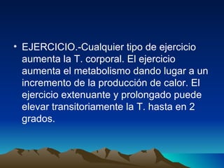 EJERCICIO.-Cualquier tipo de ejercicio aumenta la T. corporal. El ejercicio aumenta el metabolismo dando lugar a un incremento de la producción de calor. El ejercicio extenuante y prolongado puede elevar transitoriamente la T. hasta en 2 grados. 