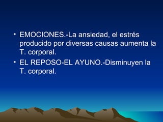EMOCIONES.-La ansiedad, el estrés producido por diversas causas aumenta la T. corporal. EL REPOSO-EL AYUNO.-Disminuyen la T. corporal.  
