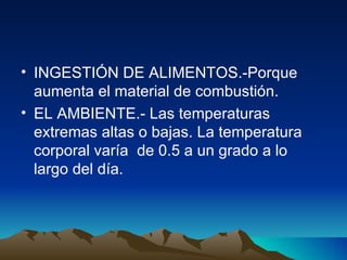 INGESTIÓN DE ALIMENTOS.-Porque aumenta el material de combustión. EL AMBIENTE.- Las temperaturas extremas altas o bajas. La temperatura corporal varía  de 0.5 a un grado a lo largo del día. 