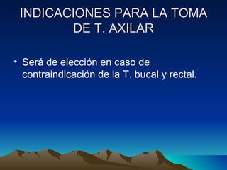 INDICACIONES PARA LA TOMA DE T. AXILAR Será de elección en caso de contraindicación de la T. bucal y rectal.  