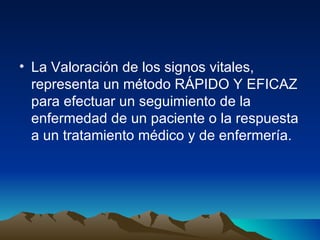 La Valoración de los signos vitales, representa un método RÁPIDO Y EFICAZ para efectuar un seguimiento de la enfermedad de un paciente o la respuesta a un tratamiento médico y de enfermería. 