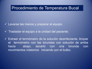 Tipos de TermómetroTermómetro de vidrio: Tubo de vidrio sellado que contiene mercurio. Mercurio tóxico para la salud. 3-5 min.Termómetro Digital: Sensores especiales. Adecuadamente calibrados. 1 min.Termómetro de oído: digital, medición precisa si se coloco adecuadamente.Termómetro de tira plástica: Poco confiables, fiebre o no, no registro de temperatura.