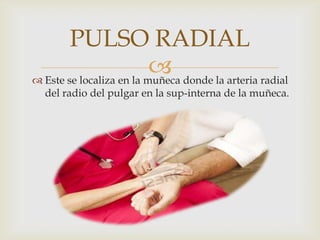 PULSO RADIAL
                           donde la arteria radial
 Este se localiza en la muñeca
  del radio del pulgar en la sup-interna de la muñeca.
 