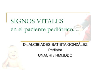 SIGNOS VITALES
en el paciente pediátrico...

     Dr. ALCIBÍADES BATISTA GONZÁLEZ
                  Pediatra
             UNACHI / HMIJDDO
 