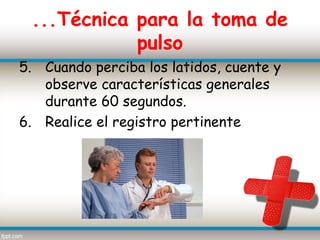 ...Técnica para la toma de
            pulso
5. Cuando perciba los latidos, cuente y
   observe características generales
   durante 60 segundos.
6. Realice el registro pertinente
 