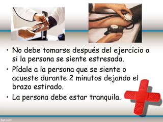 • No debe tomarse después del ejercicio o
  si la persona se siente estresada.
• Pídale a la persona que se siente o
  acueste durante 2 minutos dejando el
  brazo estirado.
• La persona debe estar tranquila.
 