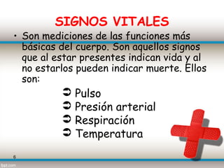 SIGNOS VITALES
• Son mediciones de las funciones más
  básicas del cuerpo. Son aquellos signos
  que al estar presentes indican vida y al
  no estarlos pueden indicar muerte. Ellos
  son:
             Pulso
             Presión arterial
             Respiración
             Temperatura
6
 
