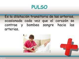 PULSO
Es la dilatación transitoria de las arterias,
ocasionada cada vez que el corazón se
contrae y bombea sangre hacia las
arterias.
 