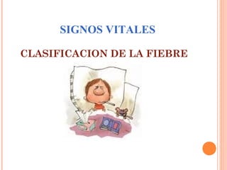 SIGNOS VITALES
CLASIFICACION DE LA FIEBRE

 