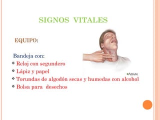 SIGNOS VITALES
EQUIPO:
Bandeja con:
 Reloj con segundero
 Lápiz y papel
 Torundas de algodón secas y humedas con alcohol
 Bolsa para desechos

 